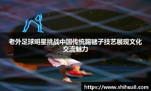 老外足球明星挑战中国传统踢毽子技艺展现文化交流魅力