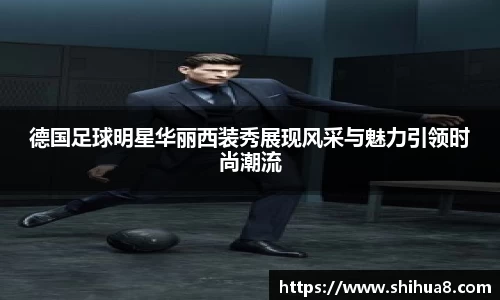 德国足球明星华丽西装秀展现风采与魅力引领时尚潮流